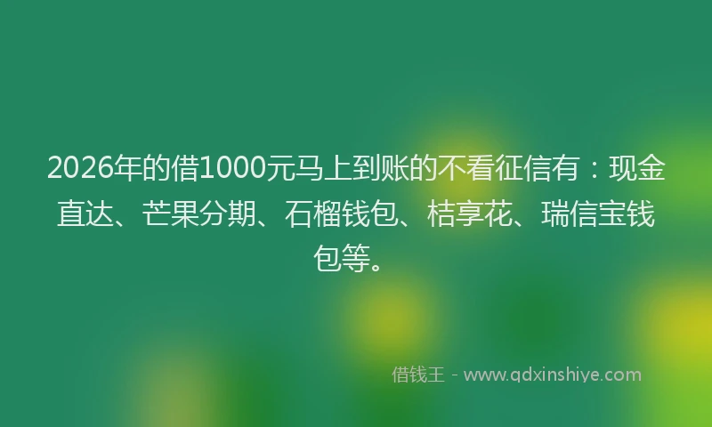 2026年的借1000元马上到账的不看征信有:现金直达、芒果分期、石榴钱包、桔享花、瑞信宝钱包等。
