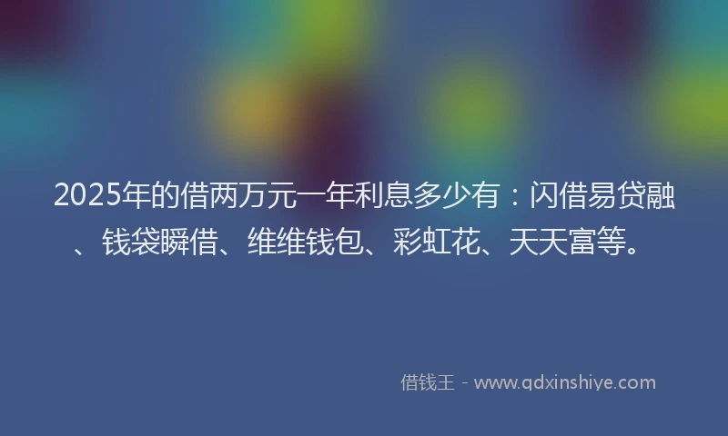 2025年的借两万元一年利息多少有：闪借易贷融、钱袋瞬借、维维钱包、彩虹花、天天富等。