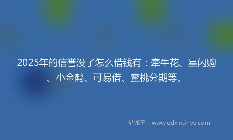2025年的信誉没了怎么借钱有:牵牛花、星闪购、小金鹤、可易借、蜜桃分期等。