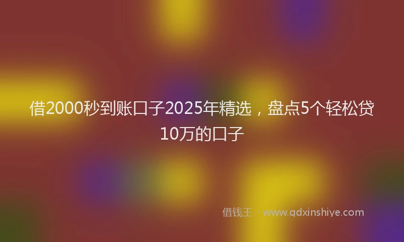 借2000秒到账口子2025年精选，盘点5个轻松贷10万的口子