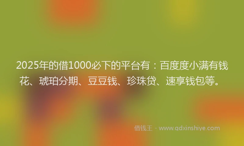 2025年的借1000必下的平台有:百度度小满有钱花、琥珀分期、豆豆钱、珍珠贷、速享钱包等。