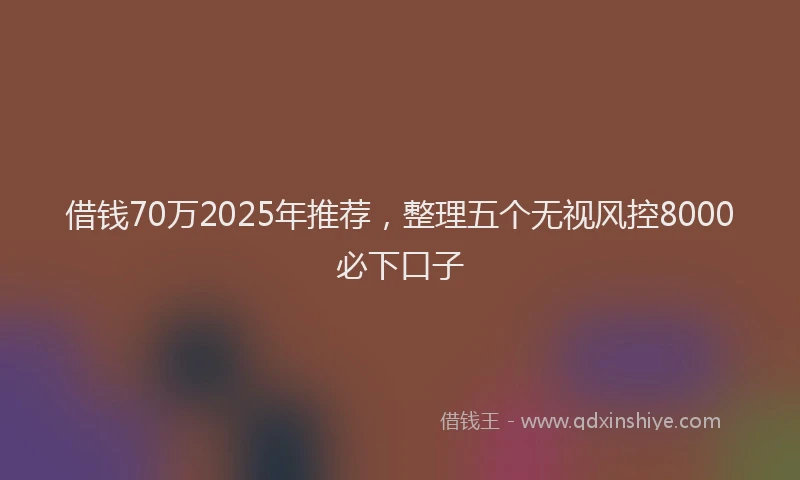 借钱70万2025年推荐，整理五个无视风控8000必下口子