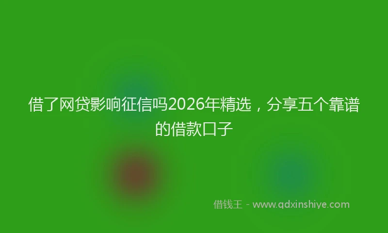 借了网贷影响征信吗2026年精选，分享五个靠谱的借款口子