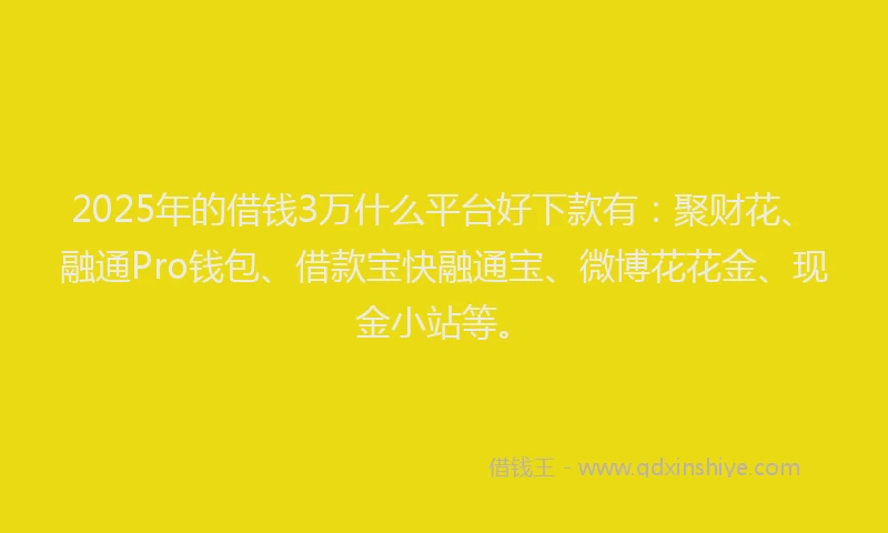 2025年的借钱3万什么平台好下款有：聚财花、融通Pro钱包、借款宝快融通宝、微博花花金、现金小站等。
