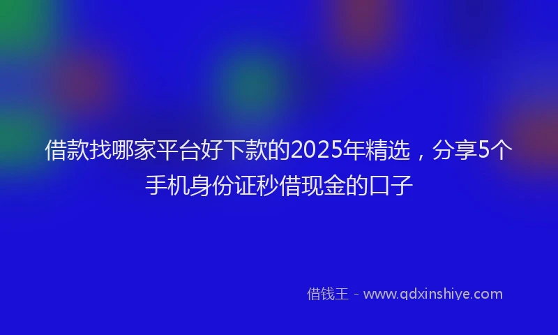 借款找哪家平台好下款的2025年精选，分享5个手机身份证秒借现金的口子