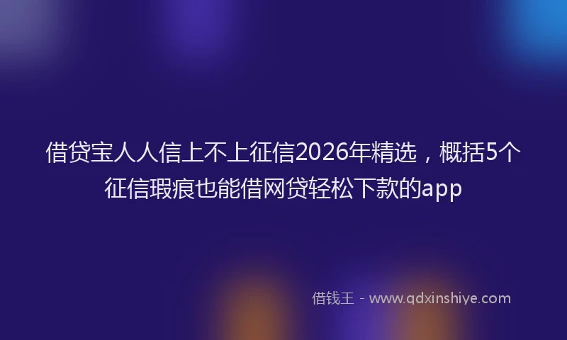 借贷宝人人信上不上征信2026年精选，概括5个征信瑕疵也能借网贷轻松下款的app