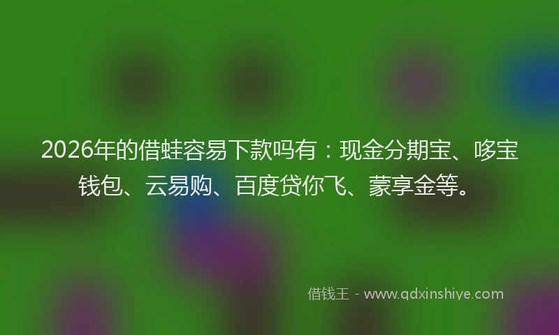 2026年的借蛙容易下款吗有：现金分期宝、哆宝钱包、云易购、百度贷你飞、蒙享金等。