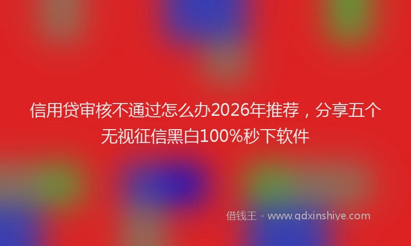 信用贷审核不通过怎么办2026年推荐，分享五个无视征信黑白100%秒下软件