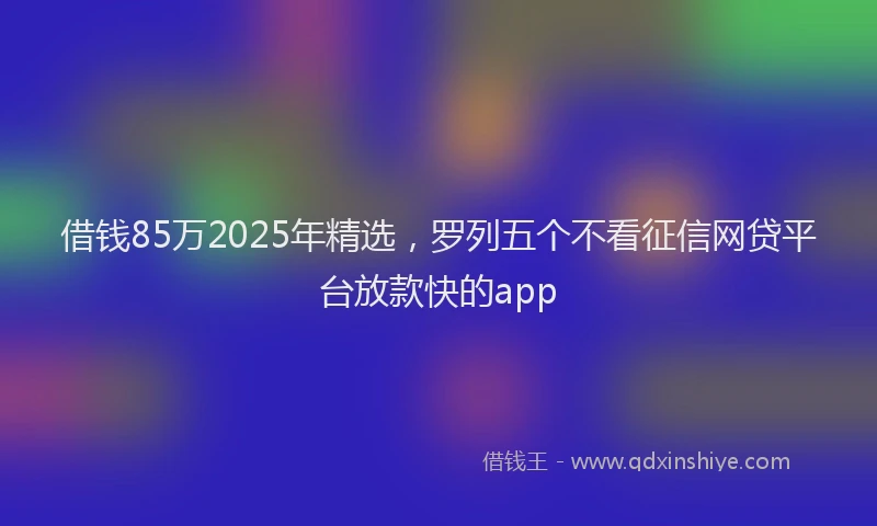 借钱85万2025年精选,罗列五个不看征信网贷平台放款快的app