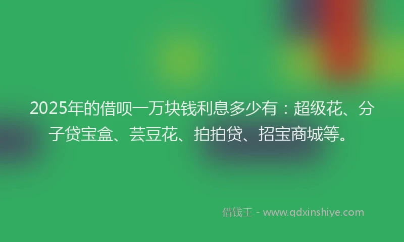 2025年的借呗一万块钱利息多少有:超级花、分子贷宝盒、芸豆花、拍拍贷、招宝商城等。