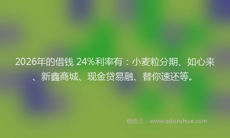 2026年的借钱 24%利率有：小麦粒分期、如心来、新鑫商城、现金贷易融、替你速还等。