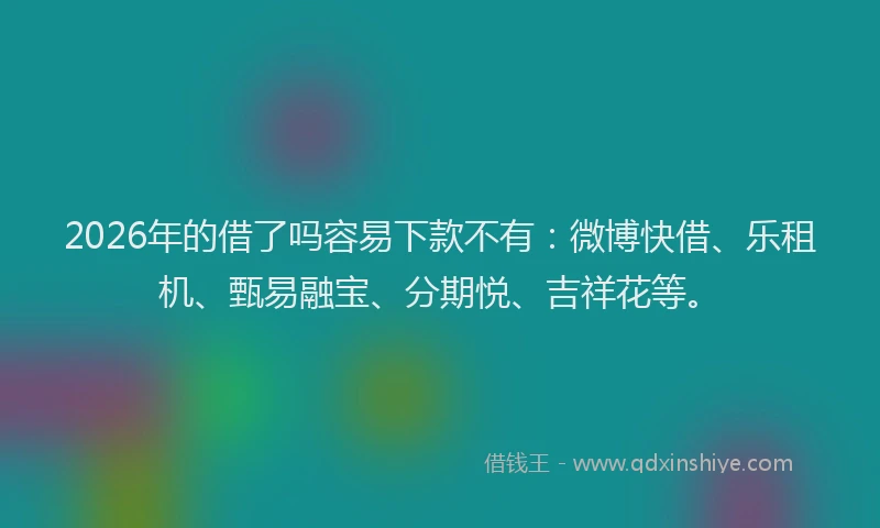 2026年的借了吗容易下款不有：微博快借、乐租机、甄易融宝、分期悦、吉祥花等。