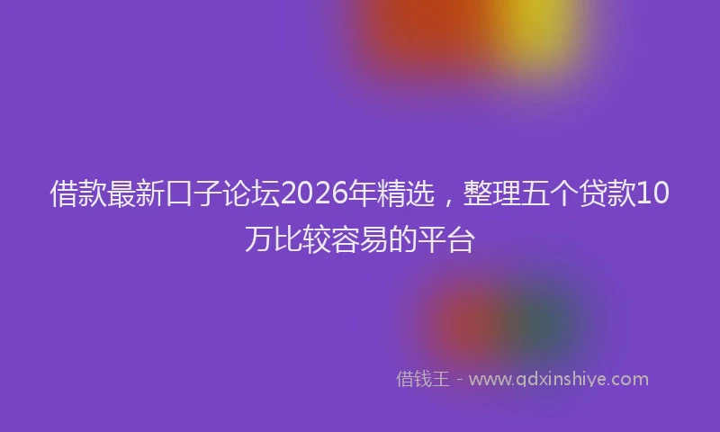 借款最新口子论坛2026年精选，整理五个贷款10万比较容易的平台