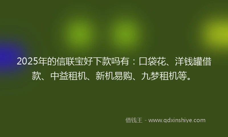 2025年的信联宝好下款吗有：口袋花、洋钱罐借款、中益租机、新机易购、九梦租机等。