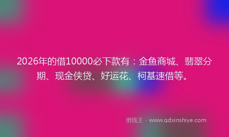 2026年的借10000必下款有:金鱼商城、翡翠分期、现金侠贷、好运花、柯基速借等。