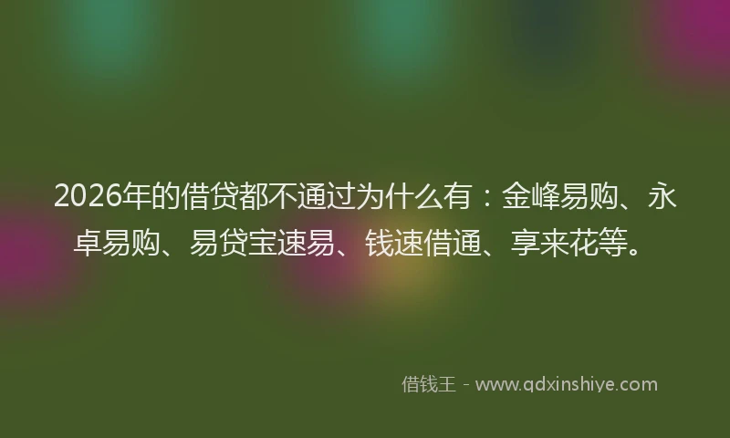 2026年的借贷都不通过为什么有：金峰易购、永卓易购、易贷宝速易、钱速借通、享来花等。