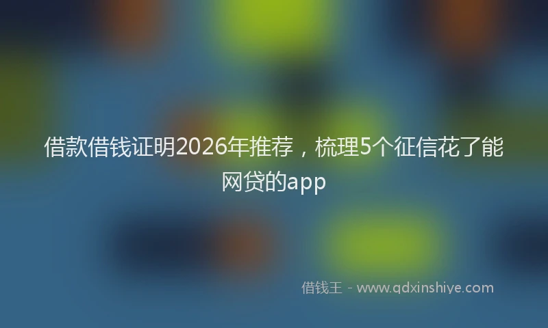 借款借钱证明2026年推荐，梳理5个征信花了能网贷的app