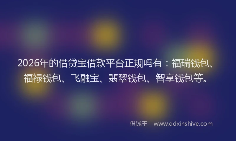 2026年的借贷宝借款平台正规吗有：福瑞钱包、福禄钱包、飞融宝、翡翠钱包、智享钱包等。