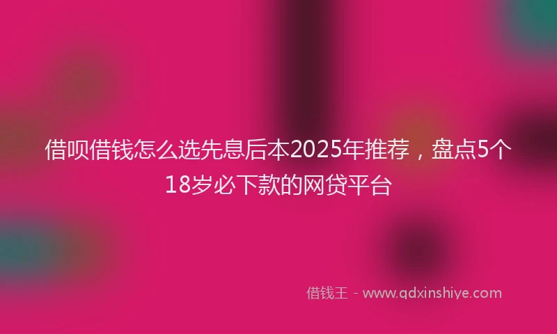 借呗借钱怎么选先息后本2025年推荐，盘点5个18岁必下款的网贷平台