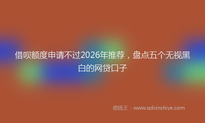 借呗额度申请不过2026年推荐,盘点五个无视黑白的网贷口子