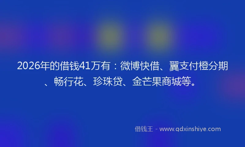 2026年的借钱41万有：微博快借、翼支付橙分期、畅行花、珍珠贷、金芒果商城等。