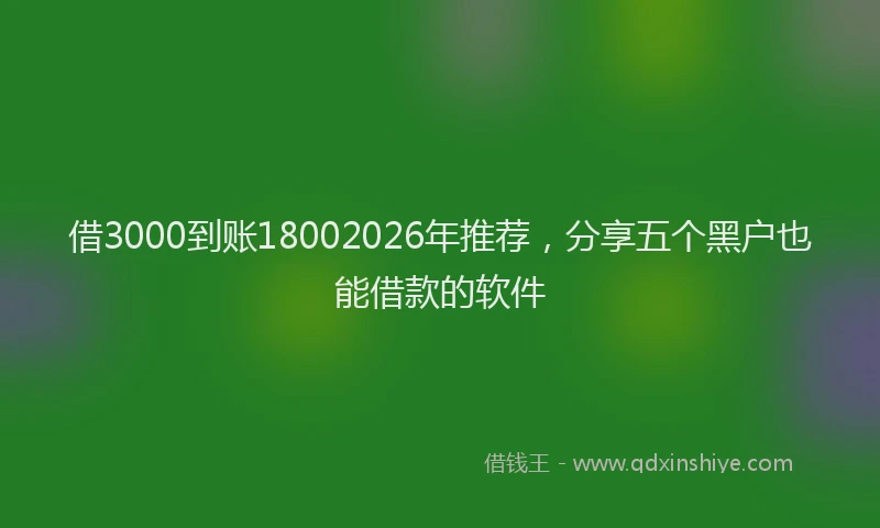 借3000到账18002026年推荐，分享五个黑户也能借款的软件