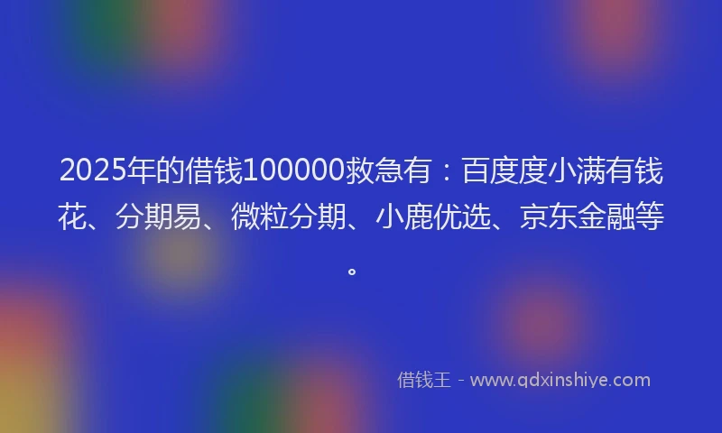 2025年的借钱100000救急有:百度度小满有钱花、分期易、微粒分期、小鹿优选、京东金融等。