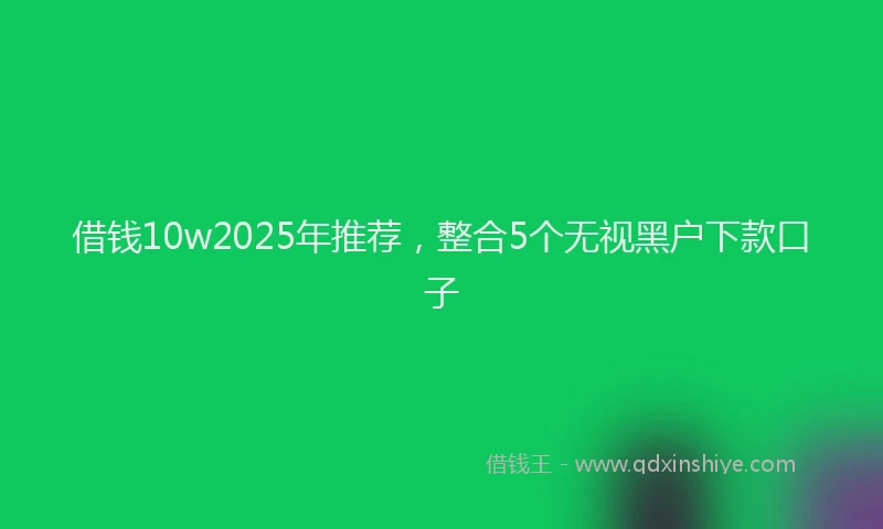 借钱10w2025年推荐，整合5个无视黑户下款口子