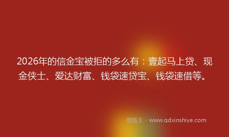 2026年的信金宝被拒的多么有：壹起马上贷、现金侠士、爱达财富、钱袋速贷宝、钱袋速借等。