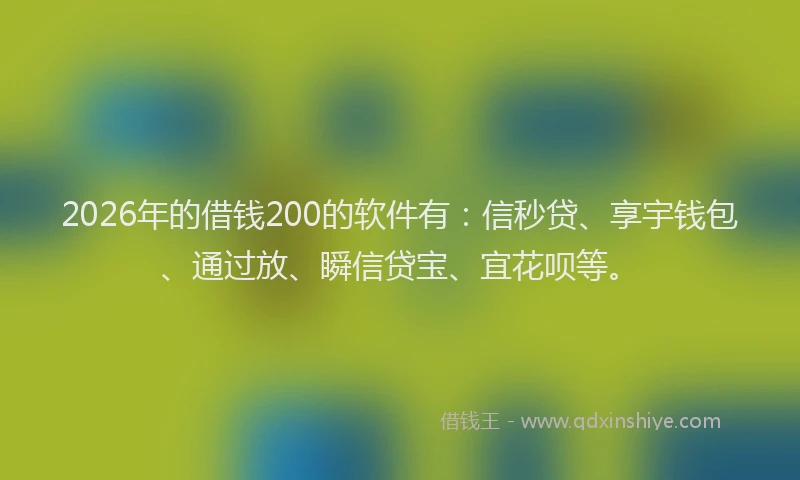 2026年的借钱200的软件有：信秒贷、享宇钱包、通过放、瞬信贷宝、宜花呗等。
