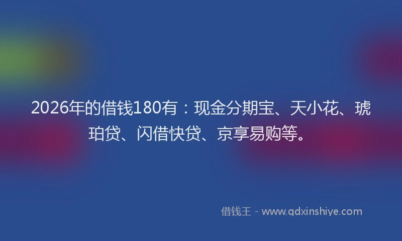 2026年的借钱180有:现金分期宝、天小花、琥珀贷、闪借快贷、京享易购等。