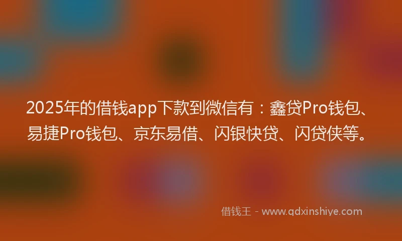 2025年的借钱app下款到微信有：鑫贷Pro钱包、易捷Pro钱包、京东易借、闪银快贷、闪贷侠等。