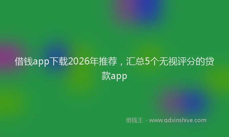 借钱app下载2026年推荐，汇总5个无视评分的贷款app