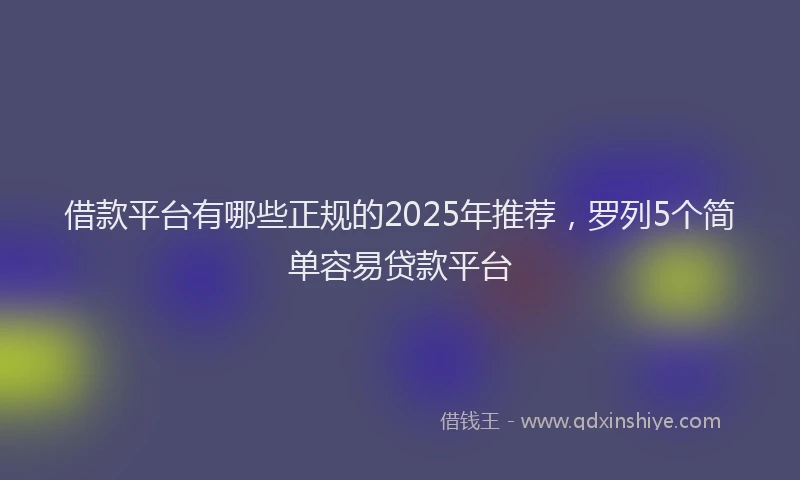 借款平台有哪些正规的2025年推荐，罗列5个简单容易贷款平台