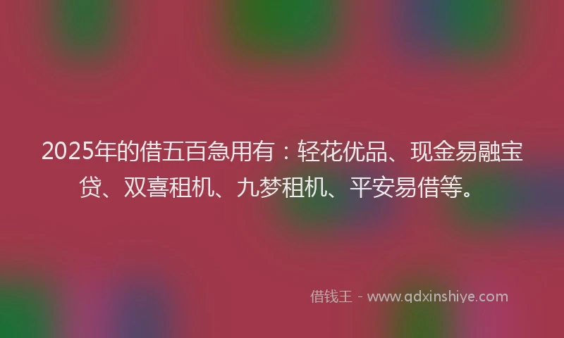 2025年的借五百急用有：轻花优品、现金易融宝贷、双喜租机、九梦租机、平安易借等。