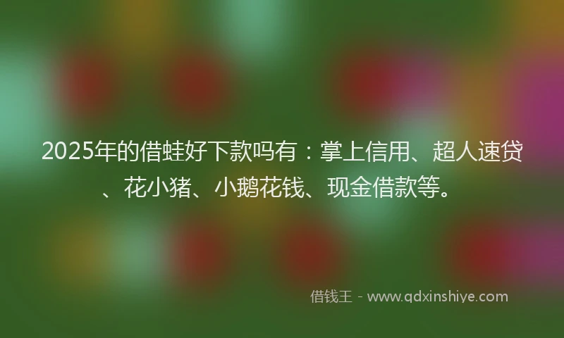 2025年的借蛙好下款吗有：掌上信用、超人速贷、花小猪、小鹅花钱、现金借款等。