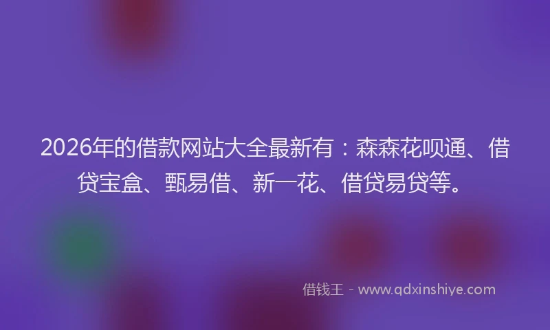 2026年的借款网站大全最新有：森森花呗通、借贷宝盒、甄易借、新一花、借贷易贷等。