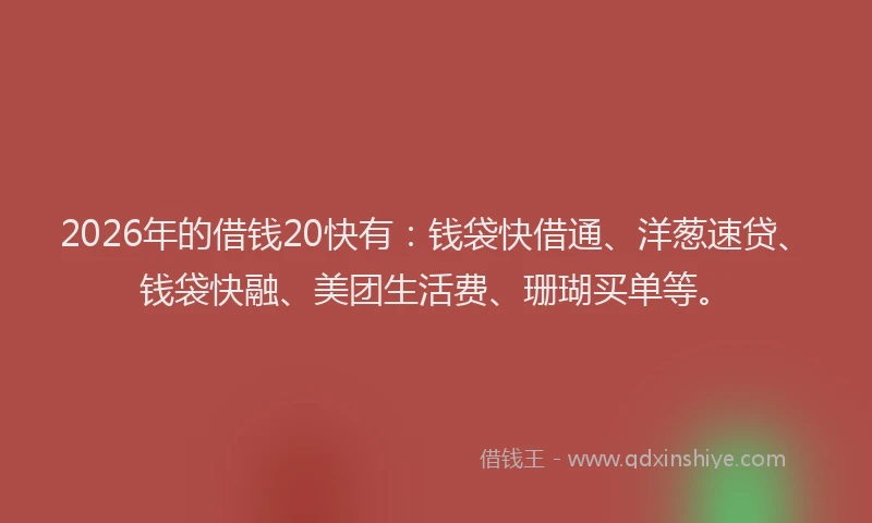 2026年的借钱20快有：钱袋快借通、洋葱速贷、钱袋快融、美团生活费、珊瑚买单等。