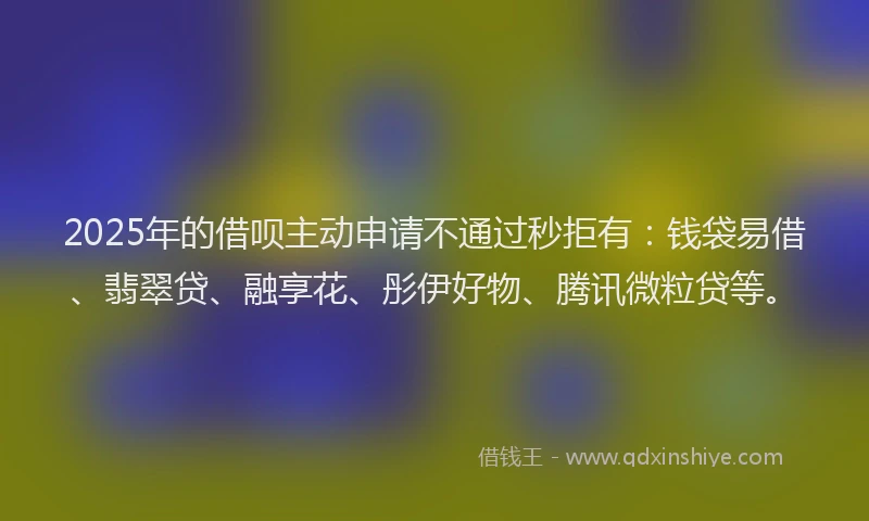 2025年的借呗主动申请不通过秒拒有:钱袋易借、翡翠贷、融享花、彤伊好物、腾讯微粒贷等。