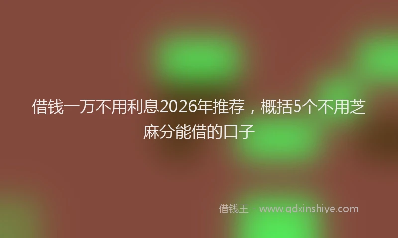 借钱一万不用利息2026年推荐，概括5个不用芝麻分能借的口子