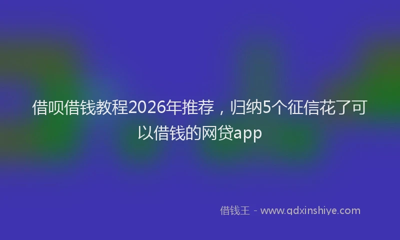 借呗借钱教程2026年推荐，归纳5个征信花了可以借钱的网贷app