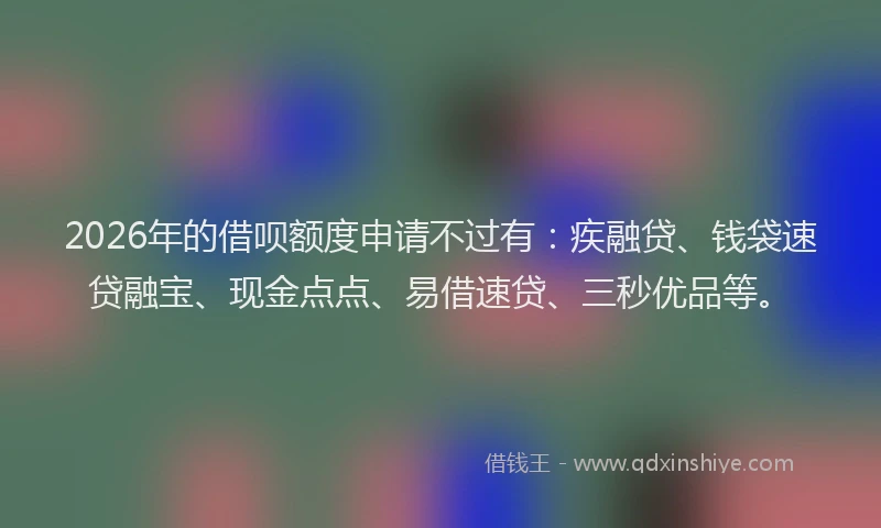 2026年的借呗额度申请不过有:疾融贷、钱袋速贷融宝、现金点点、易借速贷、三秒优品等。