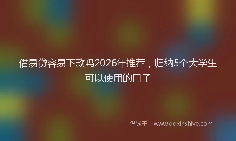 借易贷容易下款吗2026年推荐，归纳5个大学生可以使用的口子