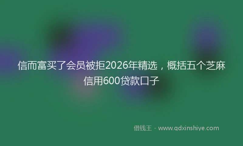 信而富买了会员被拒2026年精选，概括五个芝麻信用600贷款口子