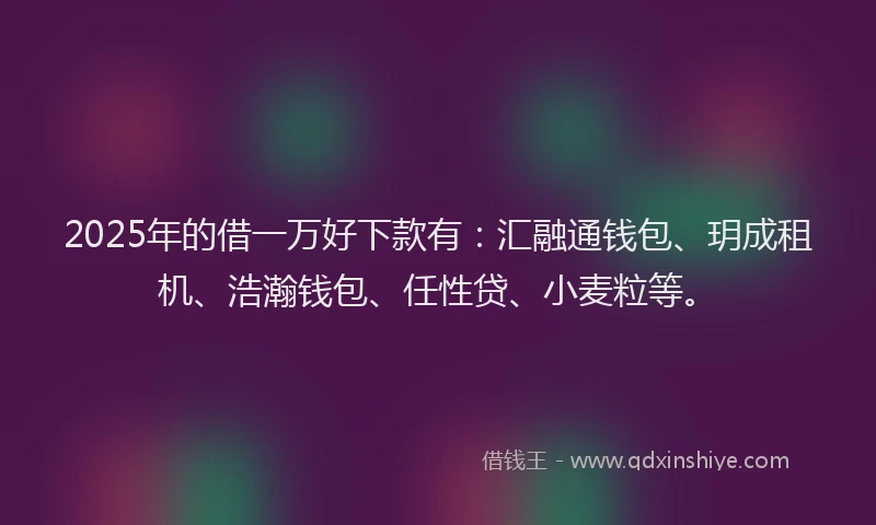 2025年的借一万好下款有：汇融通钱包、玥成租机、浩瀚钱包、任性贷、小麦粒等。