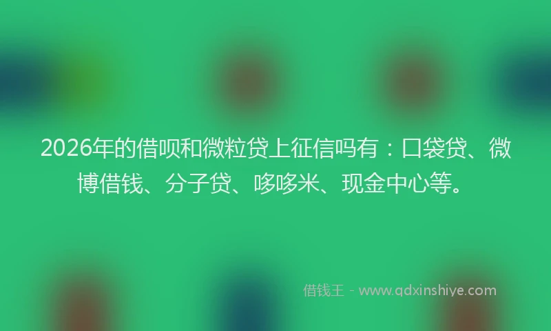 2026年的借呗和微粒贷上征信吗有：口袋贷、微博借钱、分子贷、哆哆米、现金中心等。