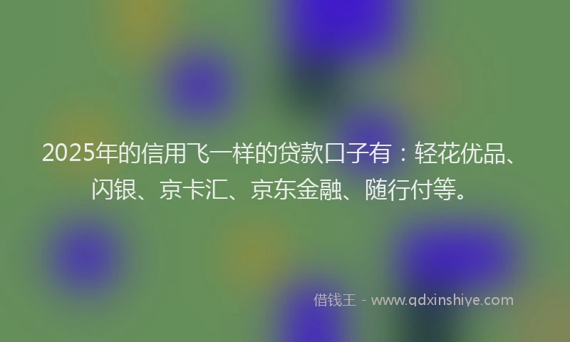 2025年的信用飞一样的贷款口子有：轻花优品、闪银、京卡汇、京东金融、随行付等。
