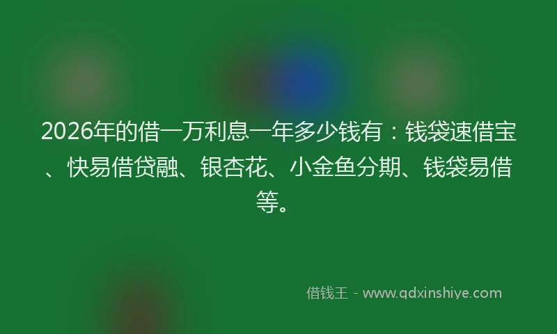 2026年的借一万利息一年多少钱有：钱袋速借宝、快易借贷融、银杏花、小金鱼分期、钱袋易借等。