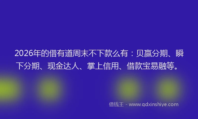 2026年的借有道周末不下款么有:贝赢分期、瞬下分期、现金达人、掌上信用、借款宝易融等。