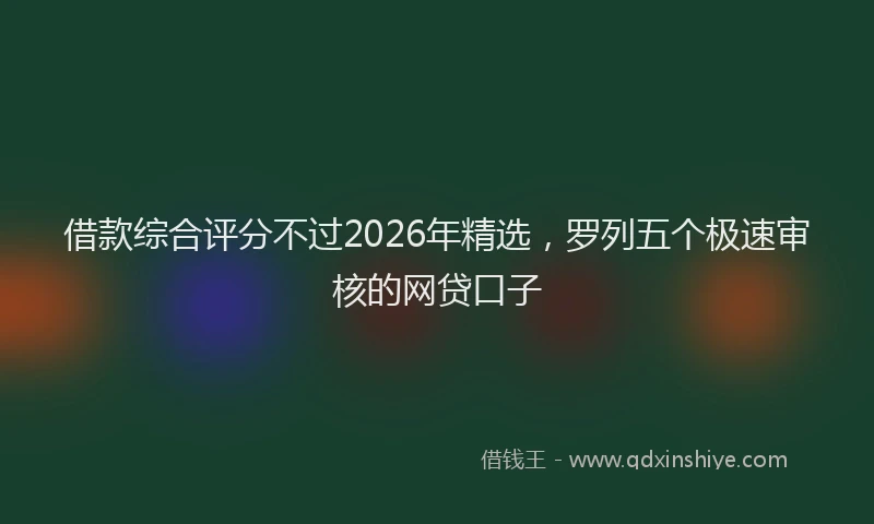 借款综合评分不过2026年精选,罗列五个极速审核的网贷口子
